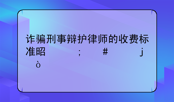 诈骗刑事辩护律师的收费标准是怎么样的？