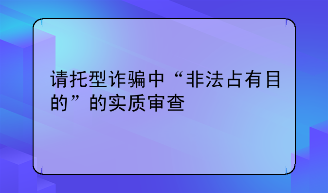 请托型诈骗中“非法占有目的”的实质审查