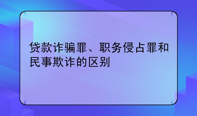 贷款诈骗罪、职务侵占罪和民事欺诈的区别