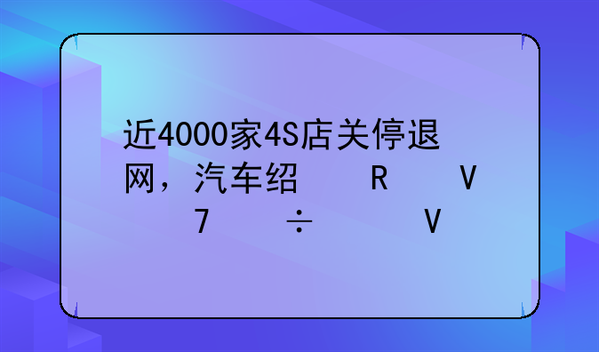 近4000家4S店关停退网，汽车经销商不好干啊