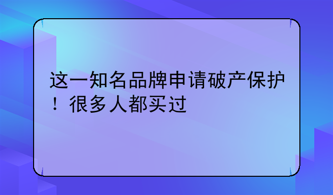 这一知名品牌申请破产保护！很多人都买过