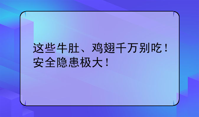 这些牛肚、鸡翅千万别吃！安全隐患极大！