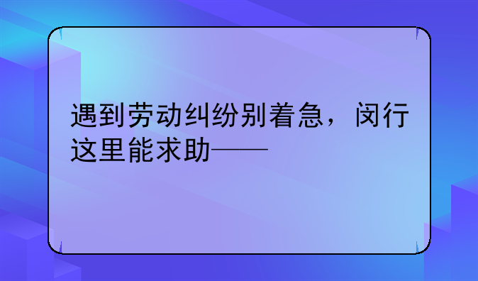 遇到劳动纠纷别着急，闵行这里能求助——