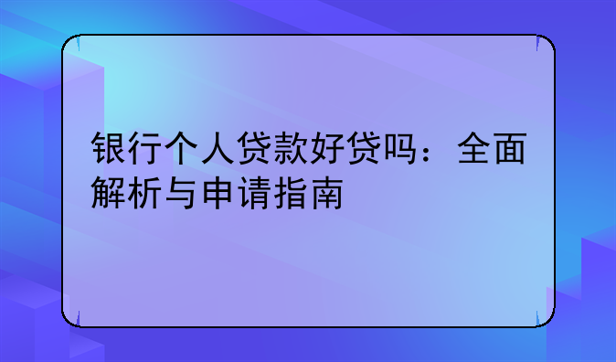 银行个人贷款好贷吗：全面解析与申请指南
