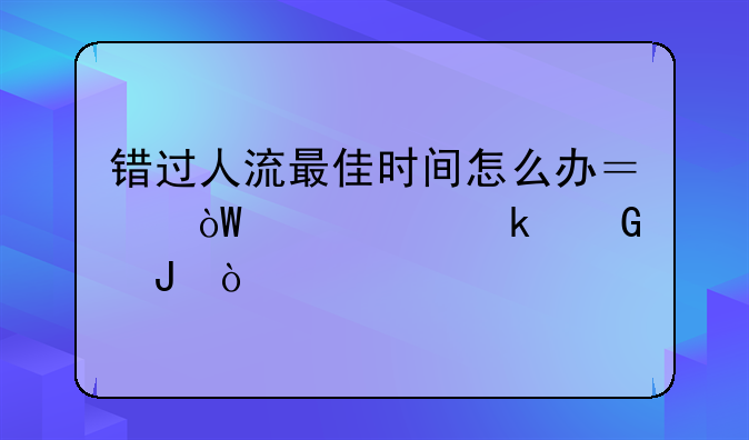 错过人流最佳时间怎么办？引产要多少钱？
