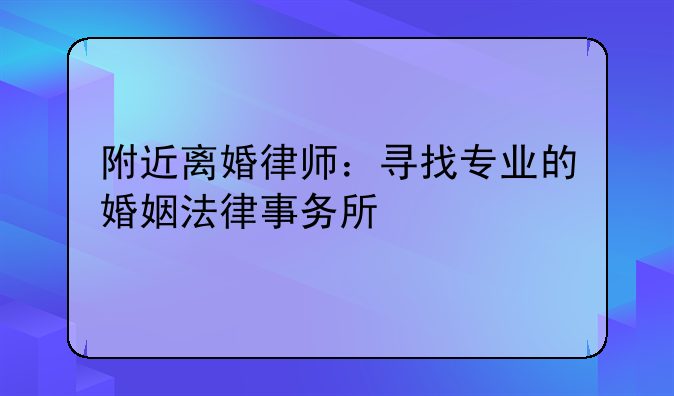 附近离婚律师：寻找专业的婚姻法律事务所