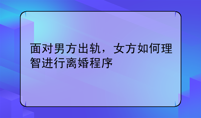 面对男方出轨，女方如何理智进行离婚程序