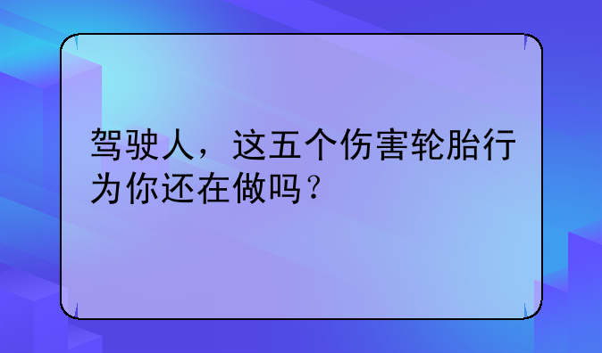 驾驶人，这五个伤害轮胎行为你还在做吗？