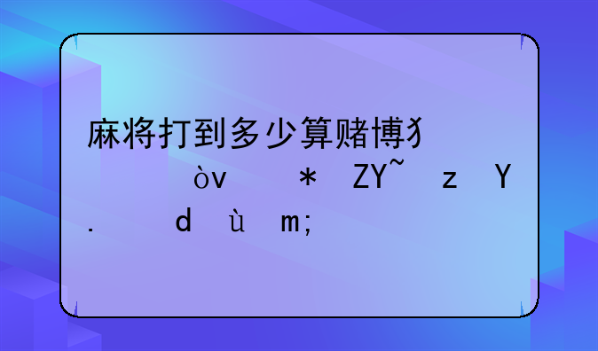 麻将打到多少算赌博犯罪？被套路了咋整？
