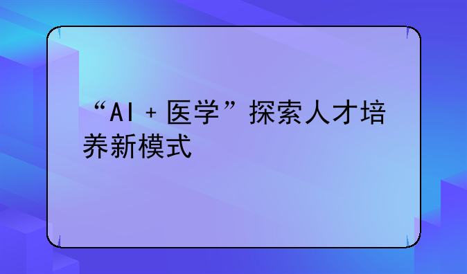 “AI﹢医学”探索人才培养新模式