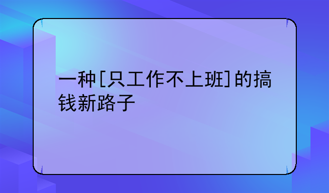 一种[只工作不上班]的搞钱新路子