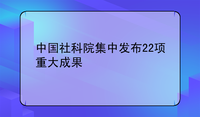 中国社科院集中发布22项重大成果