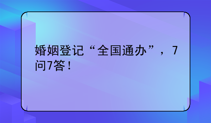 婚姻登记“全国通办”，7问7答！