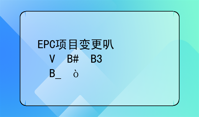 EPC项目变更可以调整合同价款吗？