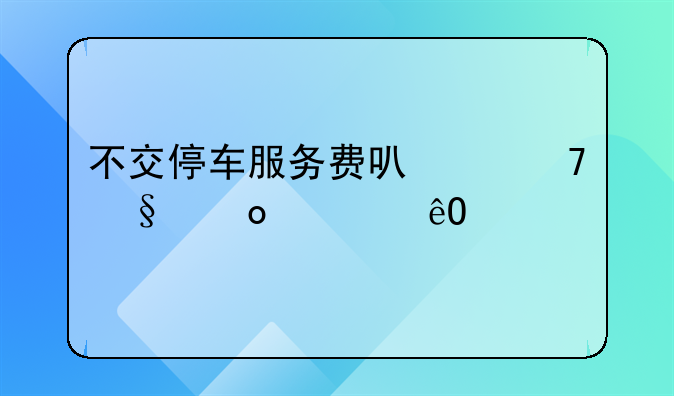 不交停车服务费可以不让进车库么