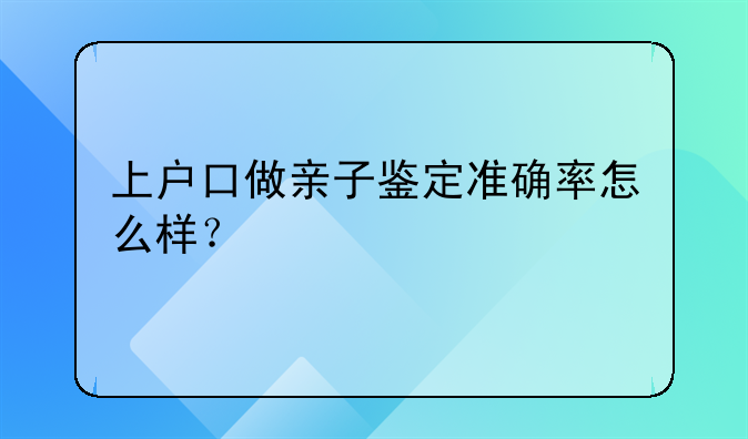 上户口做亲子鉴定准确率怎么样？