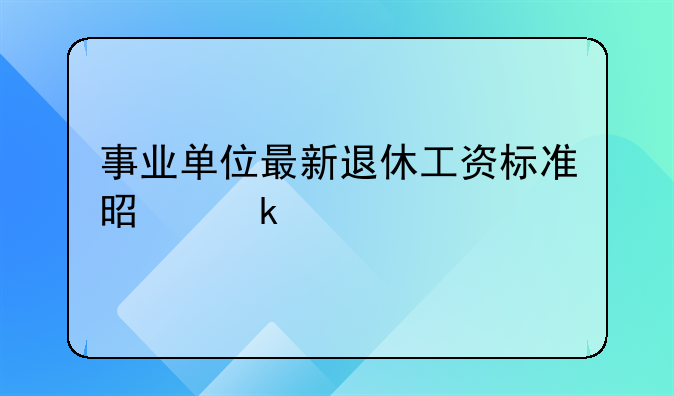 事业单位最新退休工资标准是多少