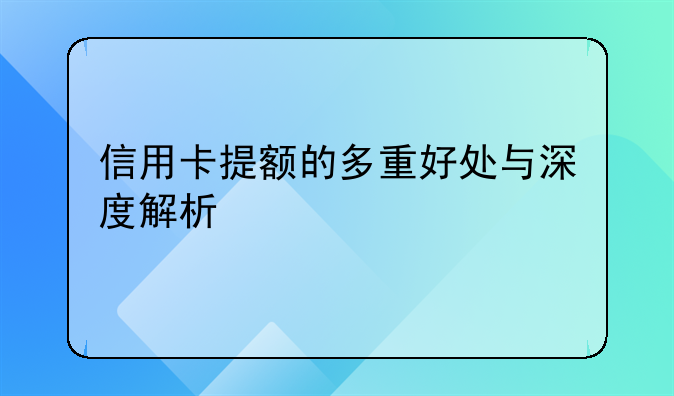 信用卡提额的多重好处与深度解析