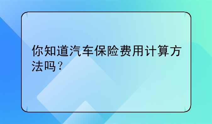 你知道汽车保险费用计算方法吗？