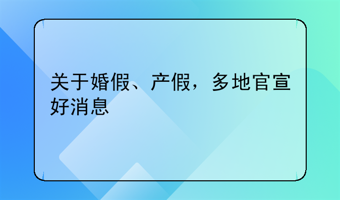 关于婚假、产假，多地官宣好消息