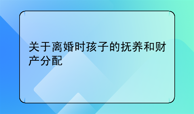 关于离婚时孩子的抚养和财产分配