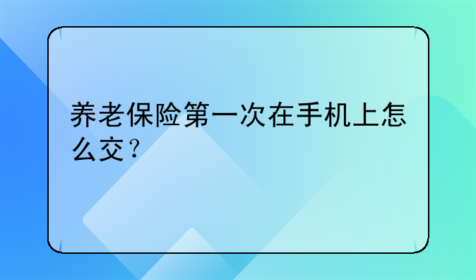 养老保险第一次在手机上怎么交？