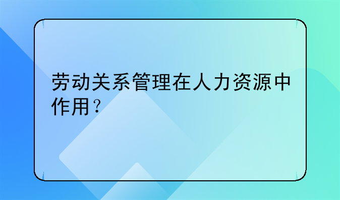 劳动关系管理在人力资源中作用？