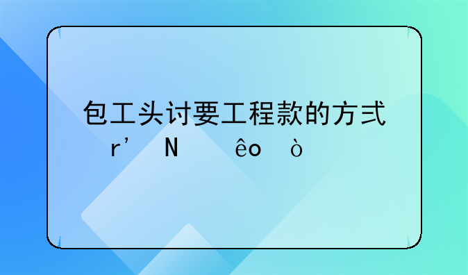 包工头讨要工程款的方式有哪些？