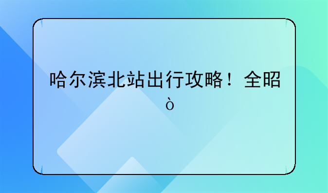 哈尔滨北站出行攻略！全是干货！