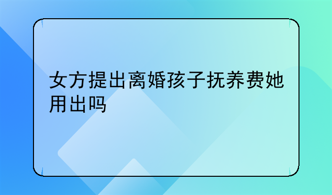 女方提出离婚孩子抚养费她用出吗