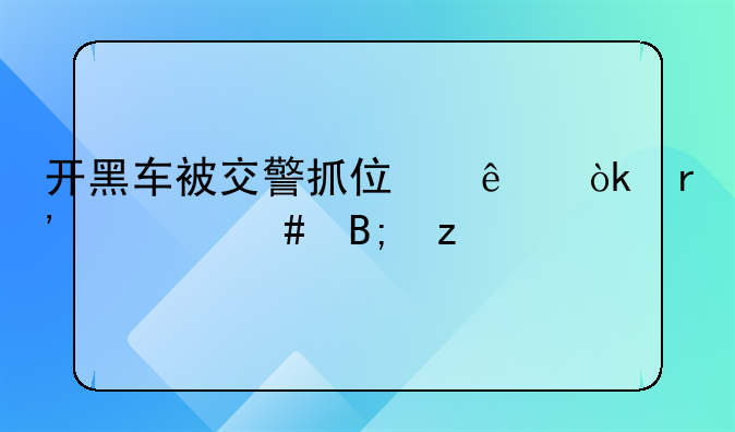 开黑车被交警抓住了会有什么后果