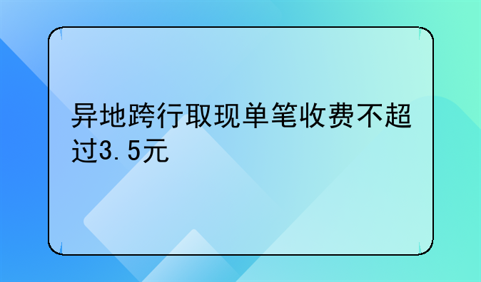 异地跨行取现单笔收费不超过3.5元
