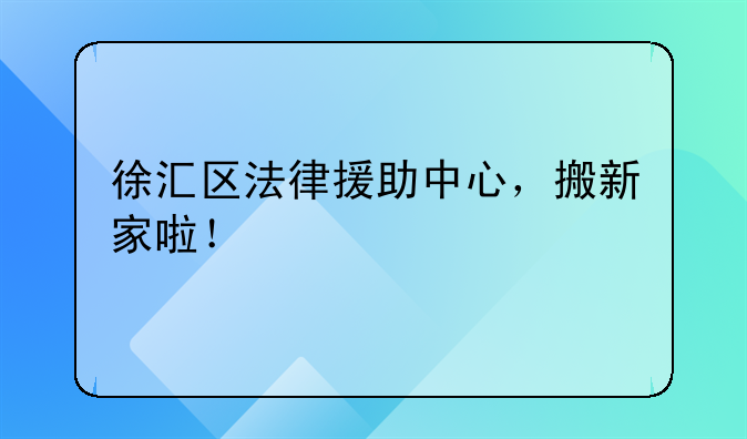 徐汇区法律援助中心，搬新家啦！