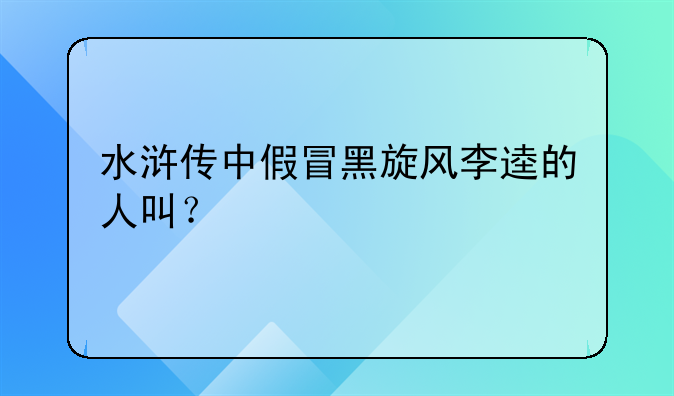 水浒传中假冒黑旋风李逵的人叫？