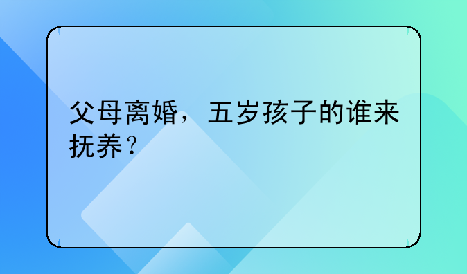 父母离婚，五岁孩子的谁来抚养？