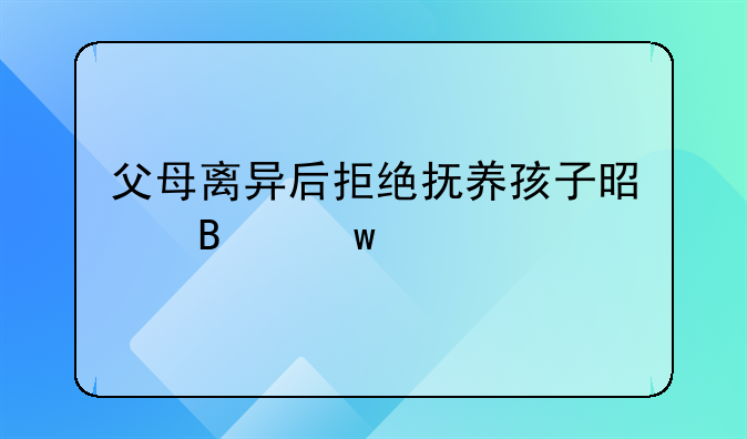 父母离异后拒绝抚养孩子是否违法