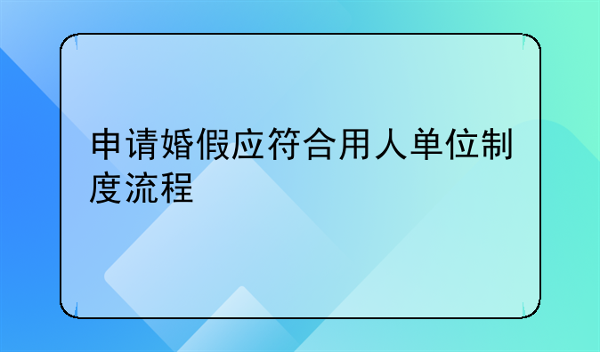 申请婚假应符合用人单位制度流程