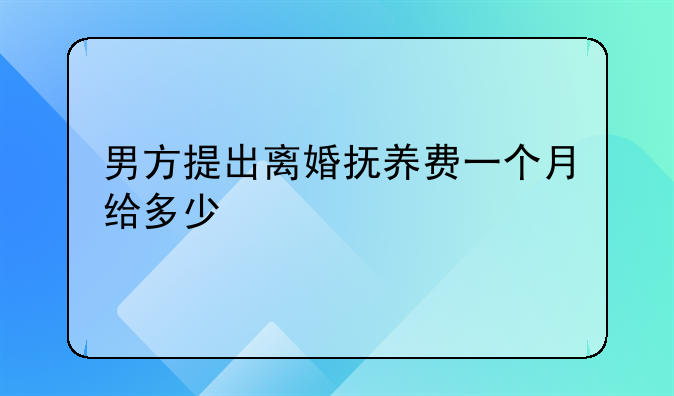 男方提出离婚抚养费一个月给多少