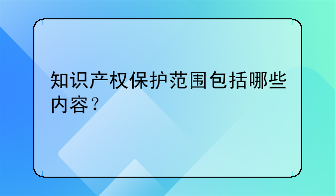 知识产权保护范围包括哪些内容？