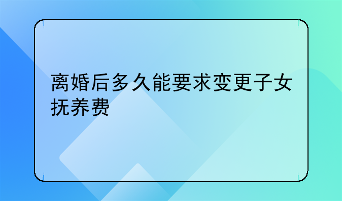 离婚后多久能要求变更子女抚养费