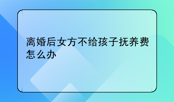 离婚后女方不给孩子抚养费怎么办