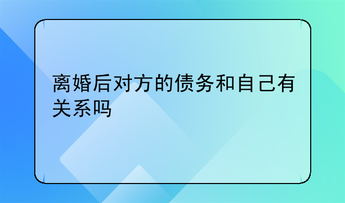 离婚后对方的债务和自己有关系吗