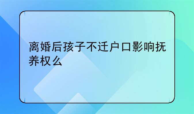 离婚后孩子不迁户口影响抚养权么