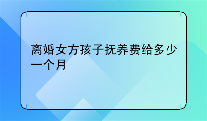 离婚女方孩子抚养费给多少一个月