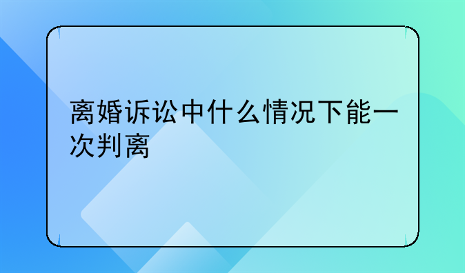 离婚诉讼中什么情况下能一次判离