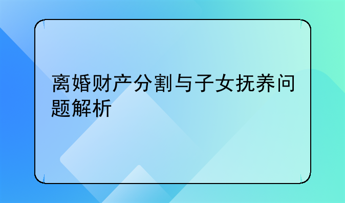 离婚财产分割与子女抚养问题解析