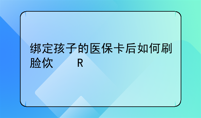 绑定孩子的医保卡后如何刷脸使用