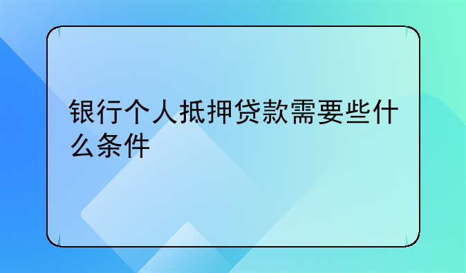 银行个人抵押贷款需要些什么条件