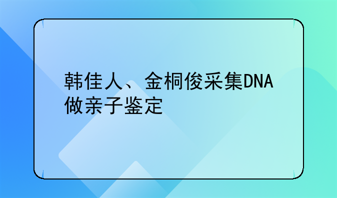 韩佳人、金桐俊采集DNA做亲子鉴定