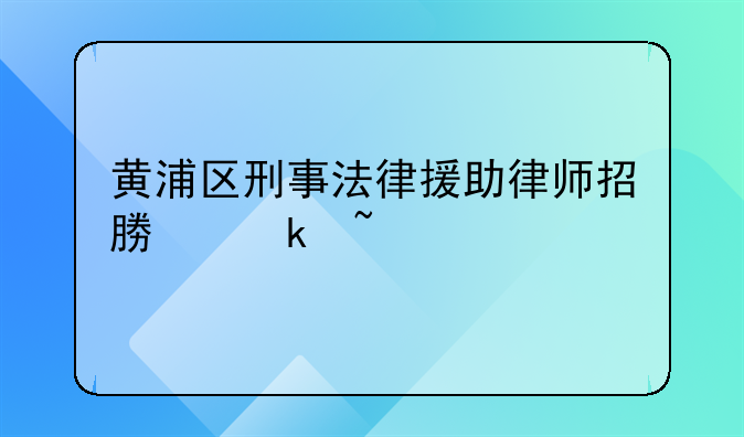 黄浦区刑事法律援助律师招募通知